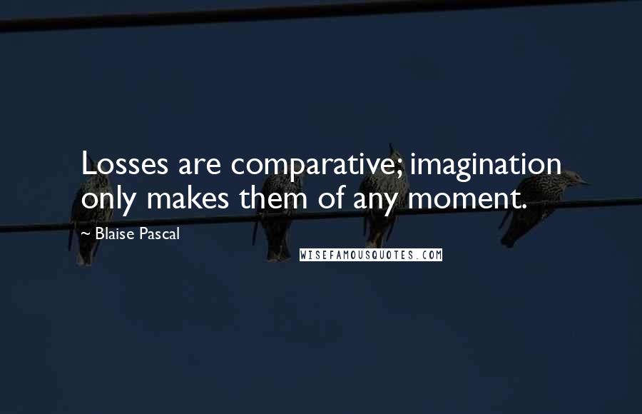 Blaise Pascal Quotes: Losses are comparative; imagination only makes them of any moment.