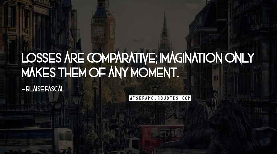 Blaise Pascal Quotes: Losses are comparative; imagination only makes them of any moment.