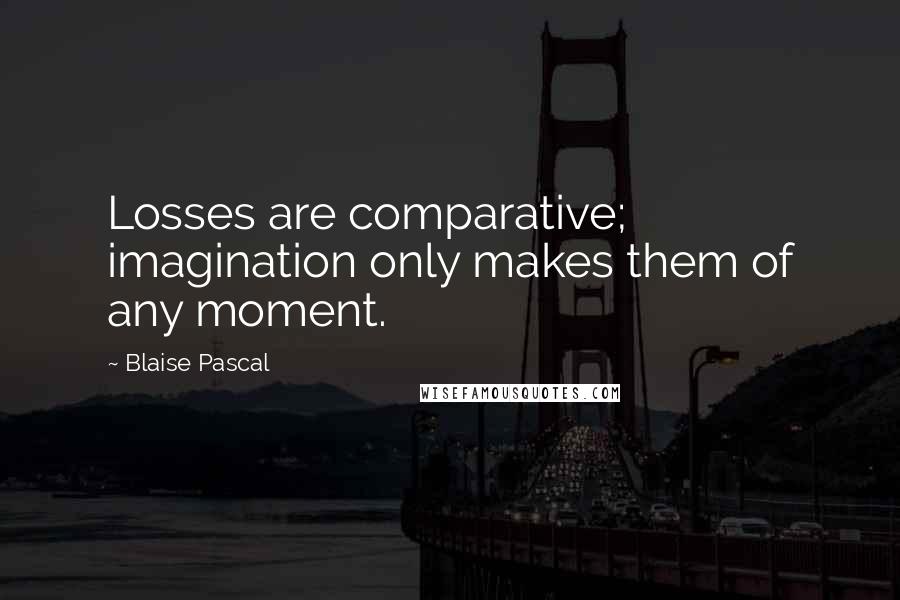 Blaise Pascal Quotes: Losses are comparative; imagination only makes them of any moment.