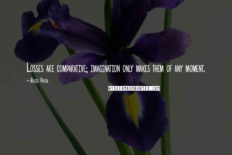 Blaise Pascal Quotes: Losses are comparative; imagination only makes them of any moment.