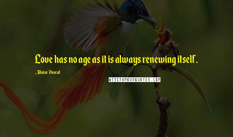 Blaise Pascal Quotes: Love has no age as it is always renewing itself.