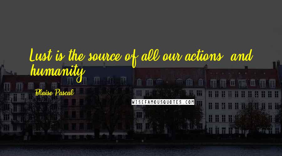 Blaise Pascal Quotes: Lust is the source of all our actions, and humanity.