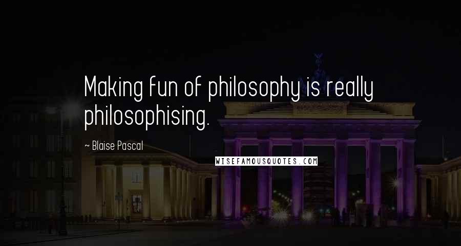 Blaise Pascal Quotes: Making fun of philosophy is really philosophising.