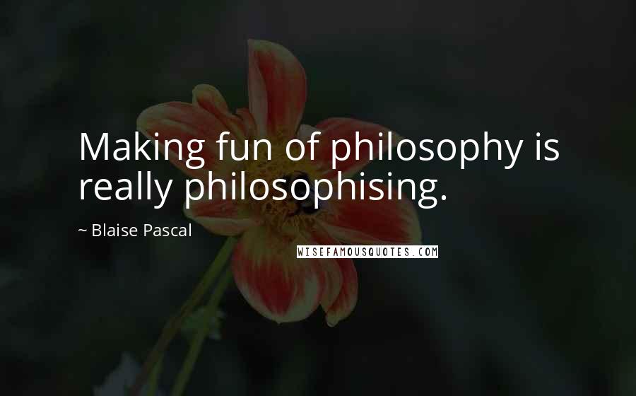 Blaise Pascal Quotes: Making fun of philosophy is really philosophising.