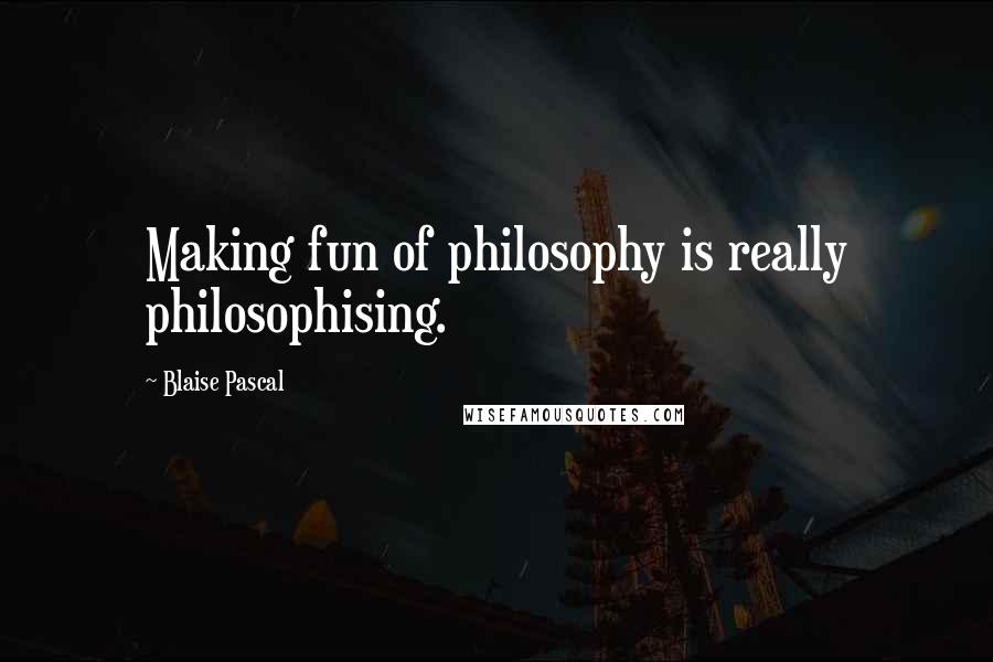 Blaise Pascal Quotes: Making fun of philosophy is really philosophising.