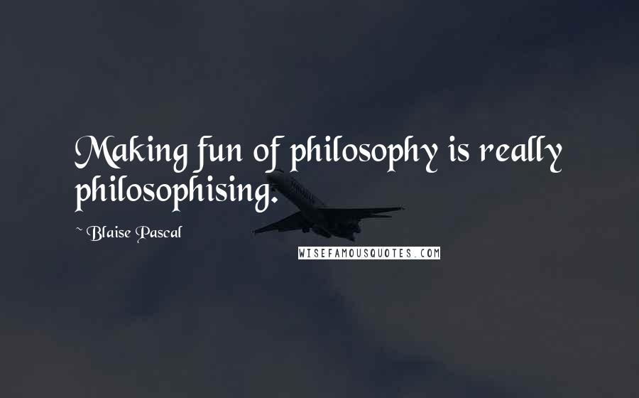 Blaise Pascal Quotes: Making fun of philosophy is really philosophising.