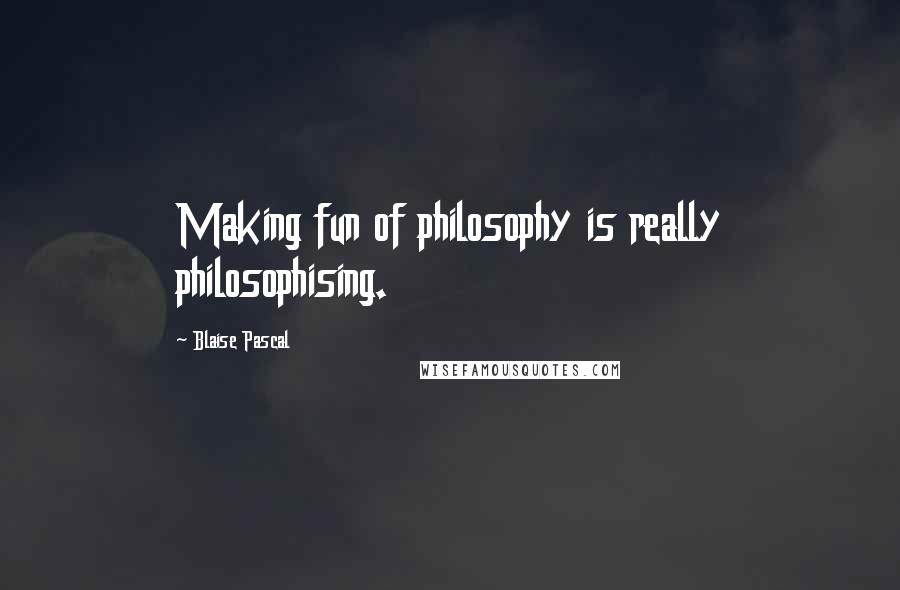 Blaise Pascal Quotes: Making fun of philosophy is really philosophising.