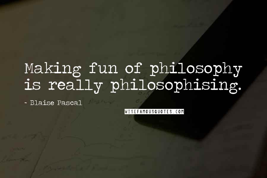 Blaise Pascal Quotes: Making fun of philosophy is really philosophising.
