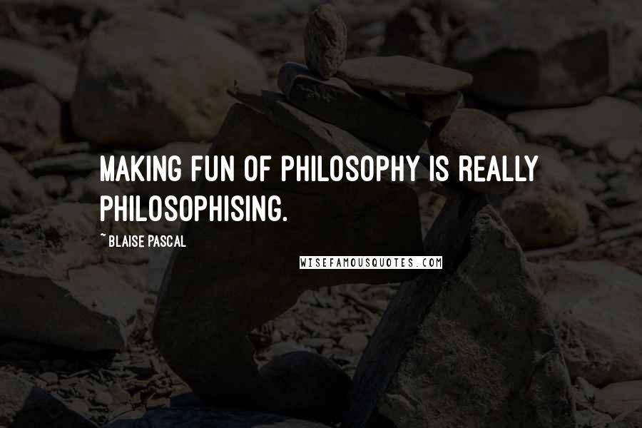 Blaise Pascal Quotes: Making fun of philosophy is really philosophising.