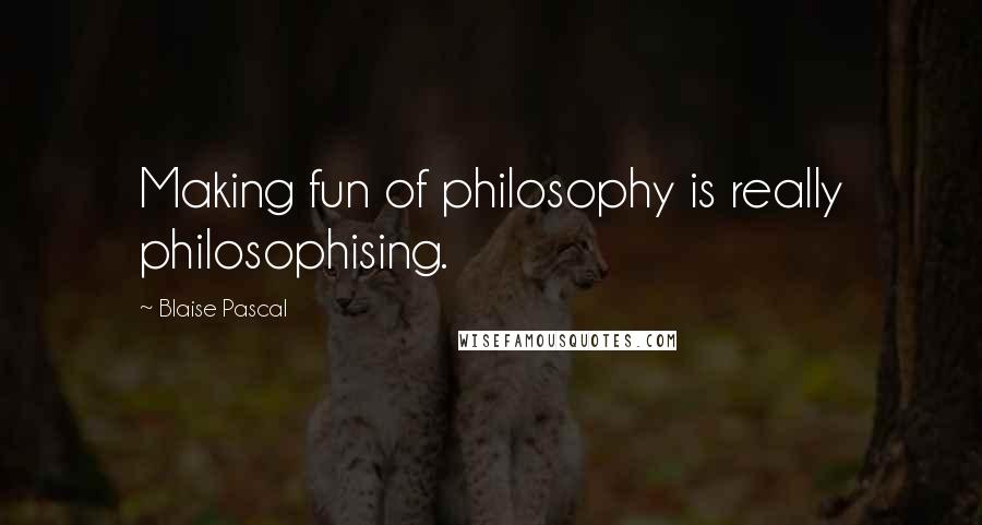 Blaise Pascal Quotes: Making fun of philosophy is really philosophising.