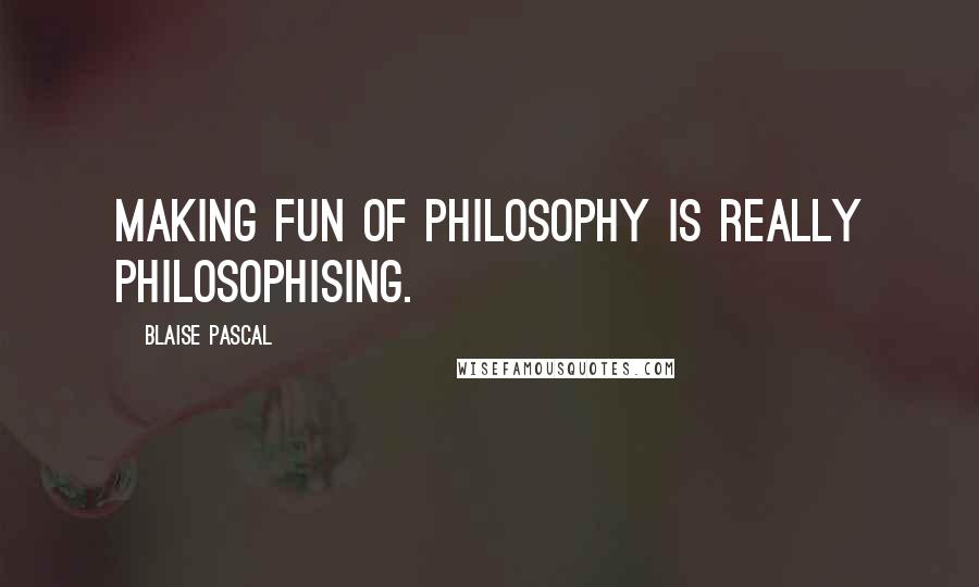 Blaise Pascal Quotes: Making fun of philosophy is really philosophising.