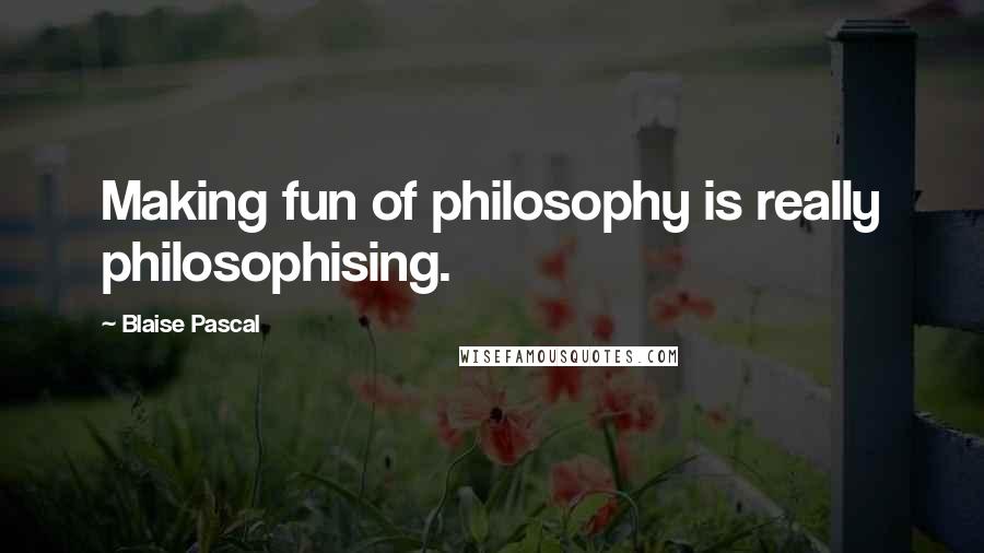 Blaise Pascal Quotes: Making fun of philosophy is really philosophising.