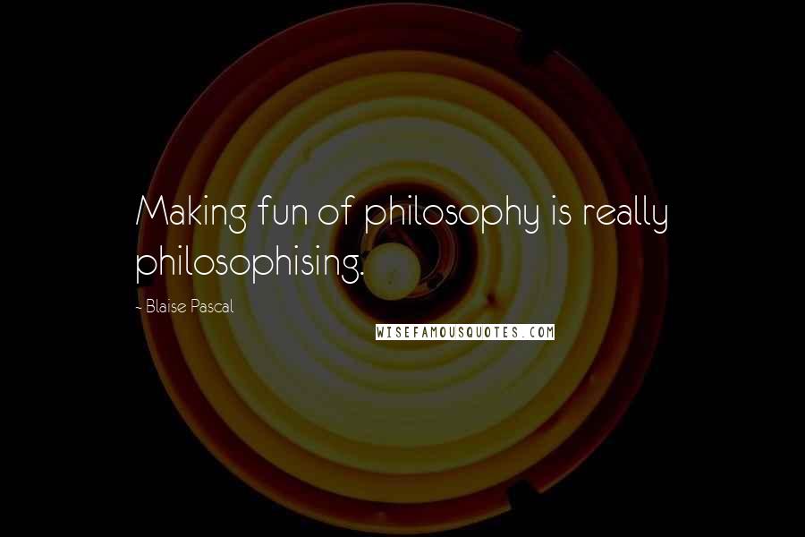 Blaise Pascal Quotes: Making fun of philosophy is really philosophising.