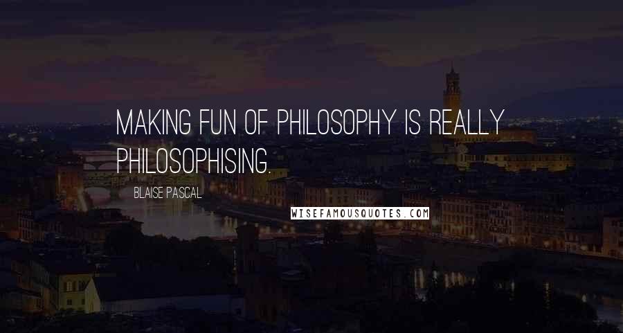 Blaise Pascal Quotes: Making fun of philosophy is really philosophising.