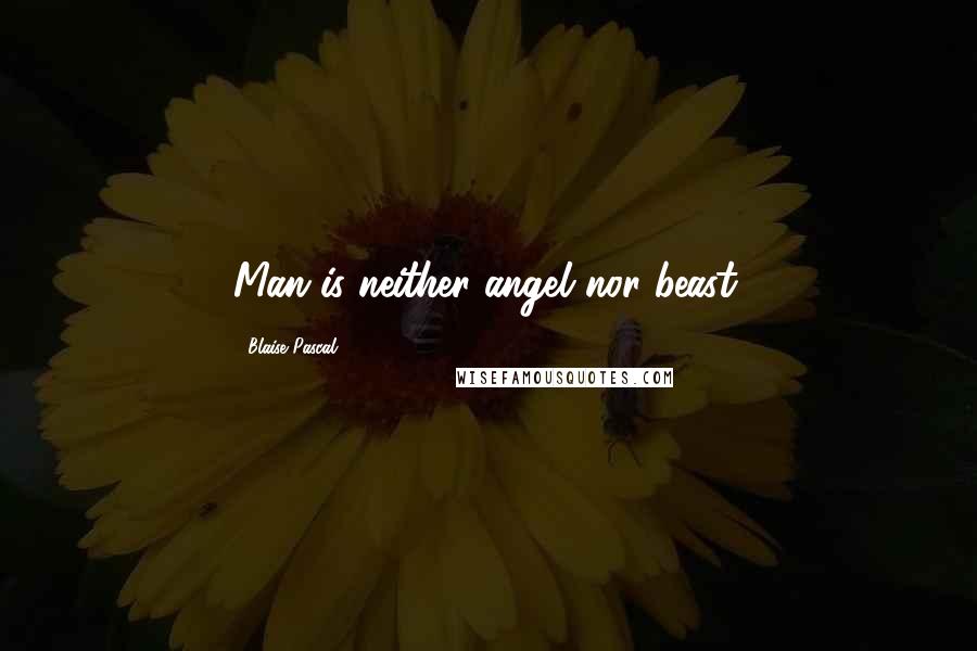 Blaise Pascal Quotes: Man is neither angel nor beast.