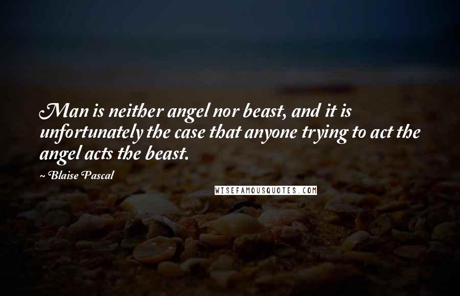 Blaise Pascal Quotes: Man is neither angel nor beast, and it is unfortunately the case that anyone trying to act the angel acts the beast.