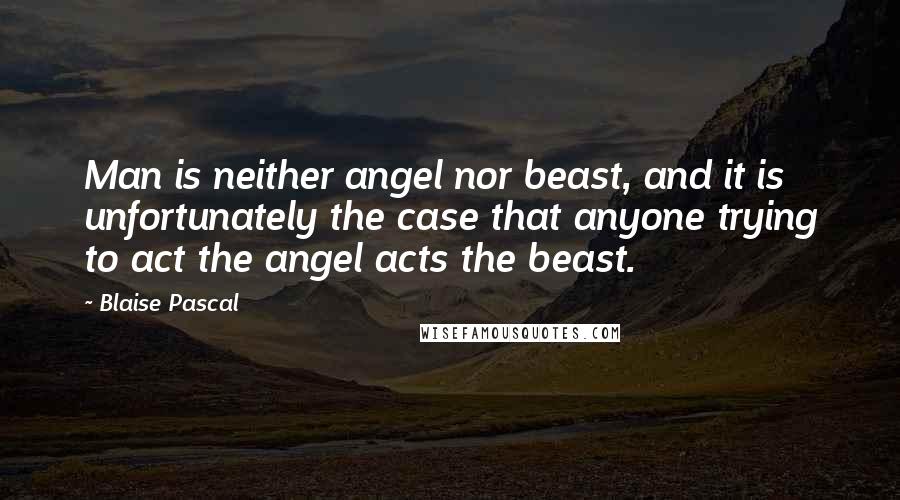 Blaise Pascal Quotes: Man is neither angel nor beast, and it is unfortunately the case that anyone trying to act the angel acts the beast.