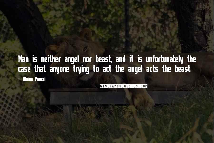 Blaise Pascal Quotes: Man is neither angel nor beast, and it is unfortunately the case that anyone trying to act the angel acts the beast.