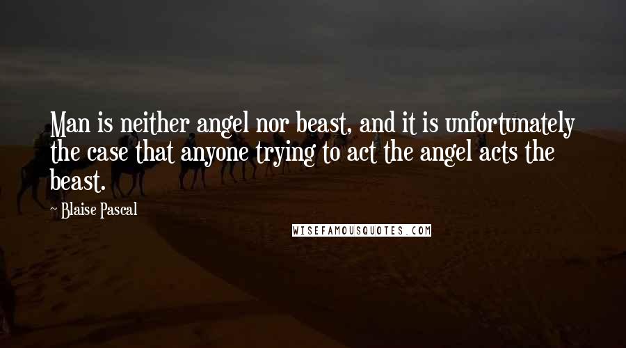 Blaise Pascal Quotes: Man is neither angel nor beast, and it is unfortunately the case that anyone trying to act the angel acts the beast.