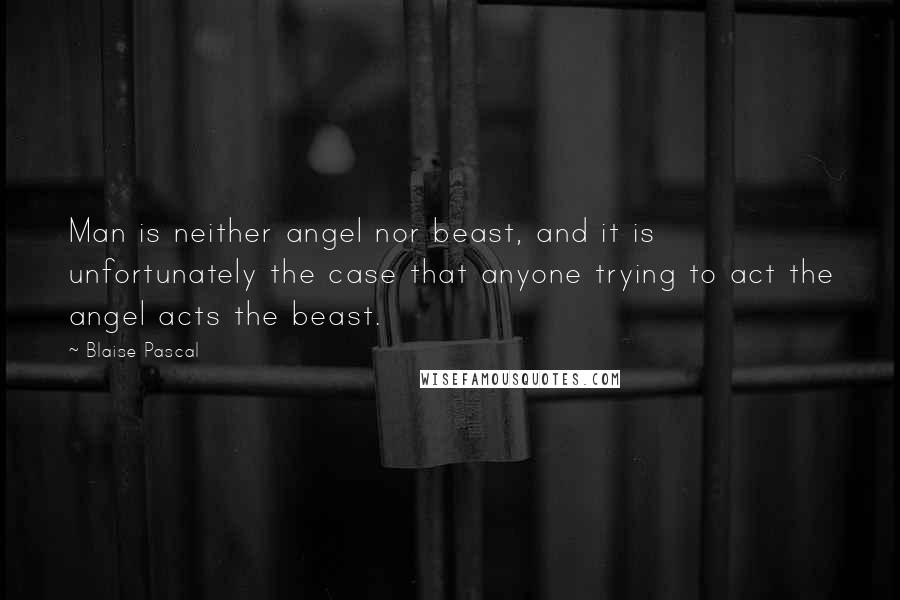 Blaise Pascal Quotes: Man is neither angel nor beast, and it is unfortunately the case that anyone trying to act the angel acts the beast.