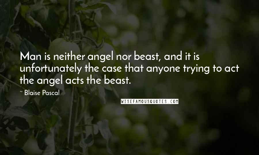 Blaise Pascal Quotes: Man is neither angel nor beast, and it is unfortunately the case that anyone trying to act the angel acts the beast.