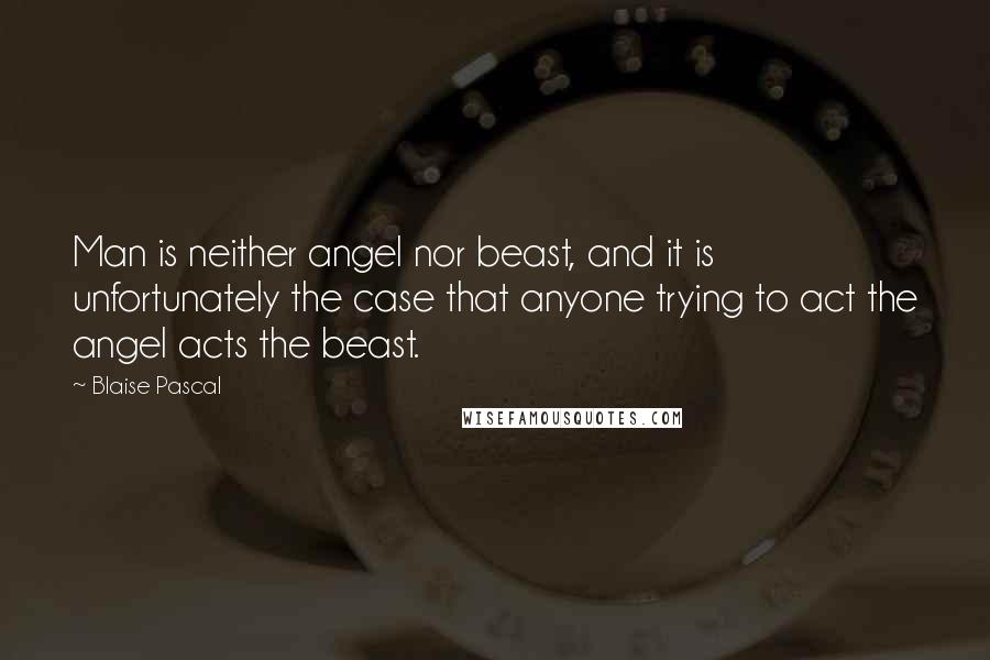 Blaise Pascal Quotes: Man is neither angel nor beast, and it is unfortunately the case that anyone trying to act the angel acts the beast.