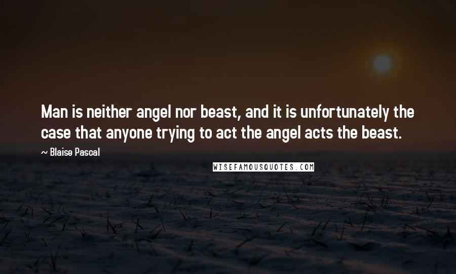 Blaise Pascal Quotes: Man is neither angel nor beast, and it is unfortunately the case that anyone trying to act the angel acts the beast.