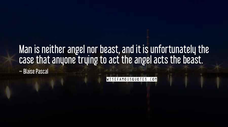 Blaise Pascal Quotes: Man is neither angel nor beast, and it is unfortunately the case that anyone trying to act the angel acts the beast.