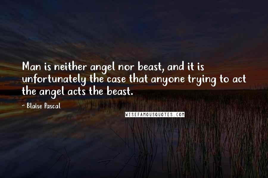 Blaise Pascal Quotes: Man is neither angel nor beast, and it is unfortunately the case that anyone trying to act the angel acts the beast.