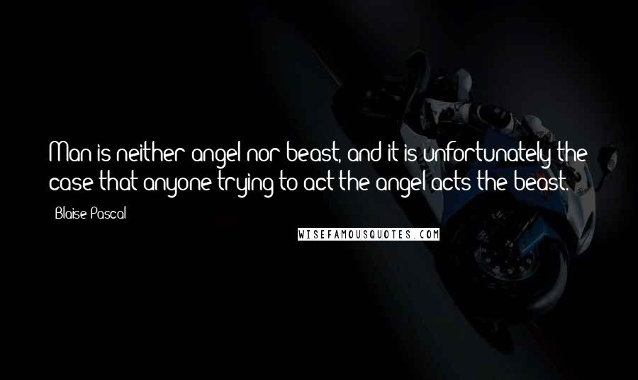 Blaise Pascal Quotes: Man is neither angel nor beast, and it is unfortunately the case that anyone trying to act the angel acts the beast.