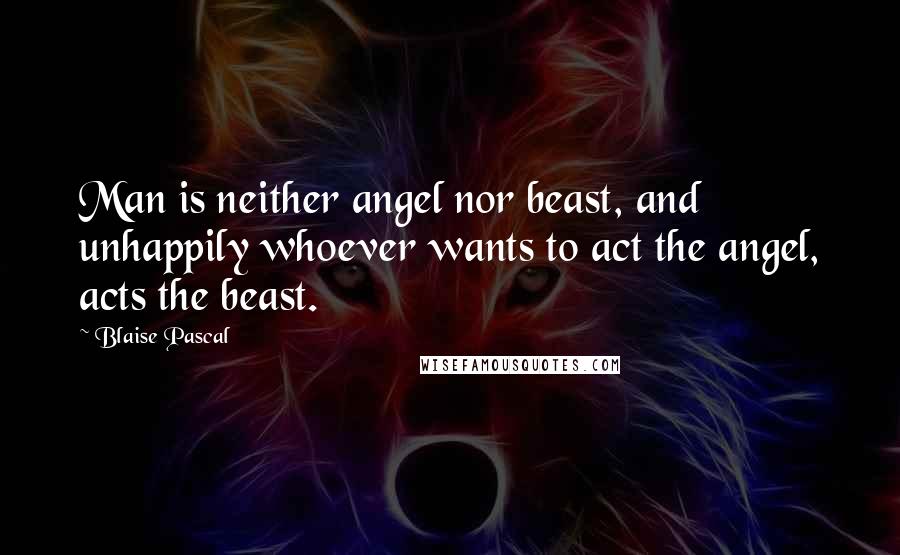 Blaise Pascal Quotes: Man is neither angel nor beast, and unhappily whoever wants to act the angel, acts the beast.