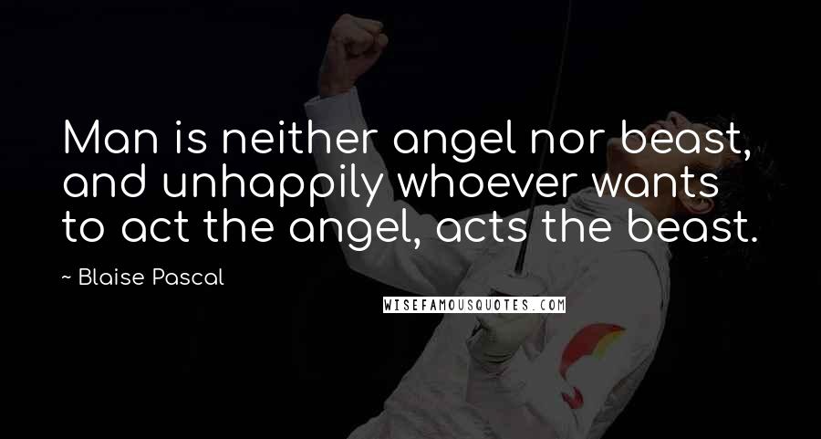 Blaise Pascal Quotes: Man is neither angel nor beast, and unhappily whoever wants to act the angel, acts the beast.