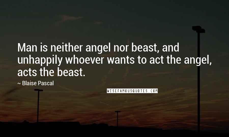 Blaise Pascal Quotes: Man is neither angel nor beast, and unhappily whoever wants to act the angel, acts the beast.