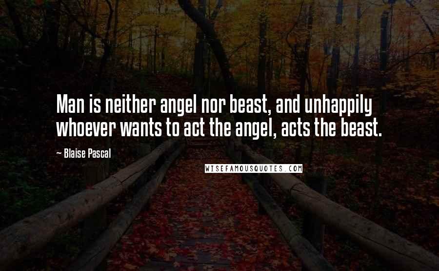 Blaise Pascal Quotes: Man is neither angel nor beast, and unhappily whoever wants to act the angel, acts the beast.