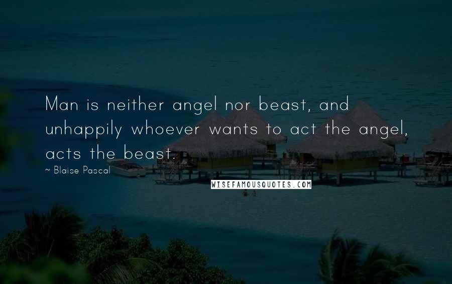 Blaise Pascal Quotes: Man is neither angel nor beast, and unhappily whoever wants to act the angel, acts the beast.