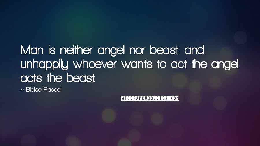 Blaise Pascal Quotes: Man is neither angel nor beast, and unhappily whoever wants to act the angel, acts the beast.