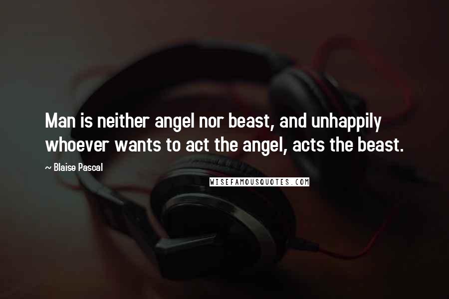 Blaise Pascal Quotes: Man is neither angel nor beast, and unhappily whoever wants to act the angel, acts the beast.