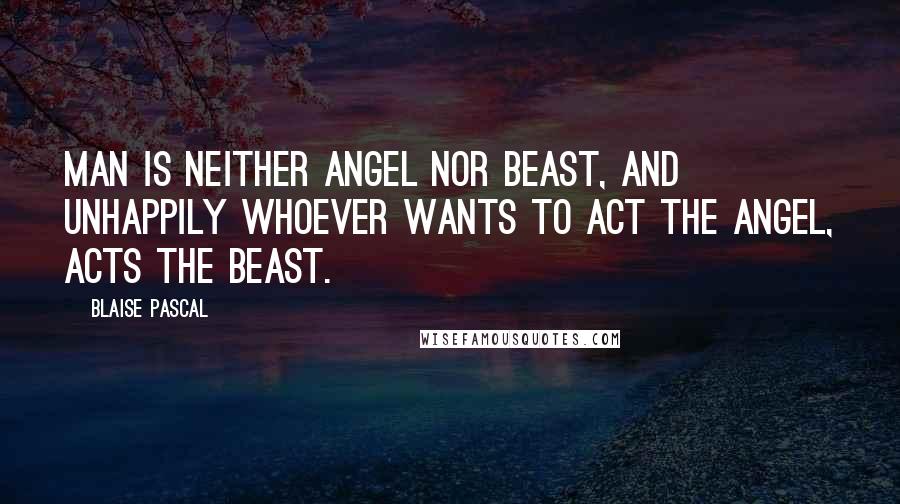 Blaise Pascal Quotes: Man is neither angel nor beast, and unhappily whoever wants to act the angel, acts the beast.