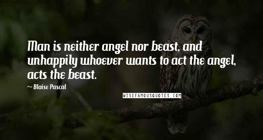 Blaise Pascal Quotes: Man is neither angel nor beast, and unhappily whoever wants to act the angel, acts the beast.