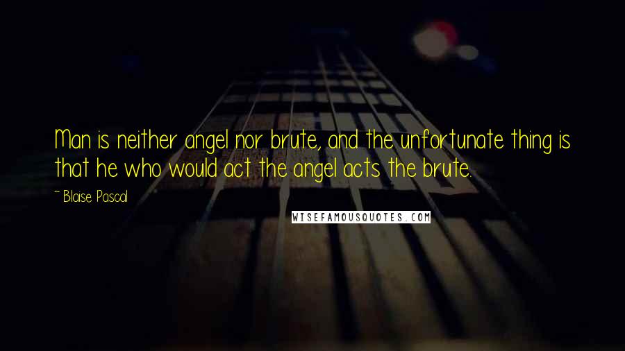 Blaise Pascal Quotes: Man is neither angel nor brute, and the unfortunate thing is that he who would act the angel acts the brute.