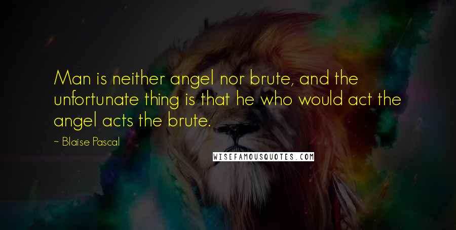 Blaise Pascal Quotes: Man is neither angel nor brute, and the unfortunate thing is that he who would act the angel acts the brute.