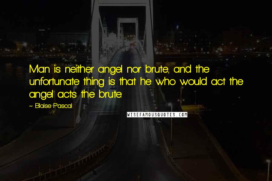 Blaise Pascal Quotes: Man is neither angel nor brute, and the unfortunate thing is that he who would act the angel acts the brute.