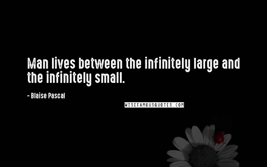 Blaise Pascal Quotes: Man lives between the infinitely large and the infinitely small.