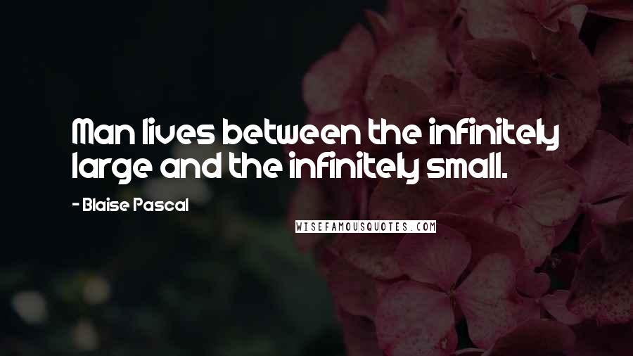 Blaise Pascal Quotes: Man lives between the infinitely large and the infinitely small.