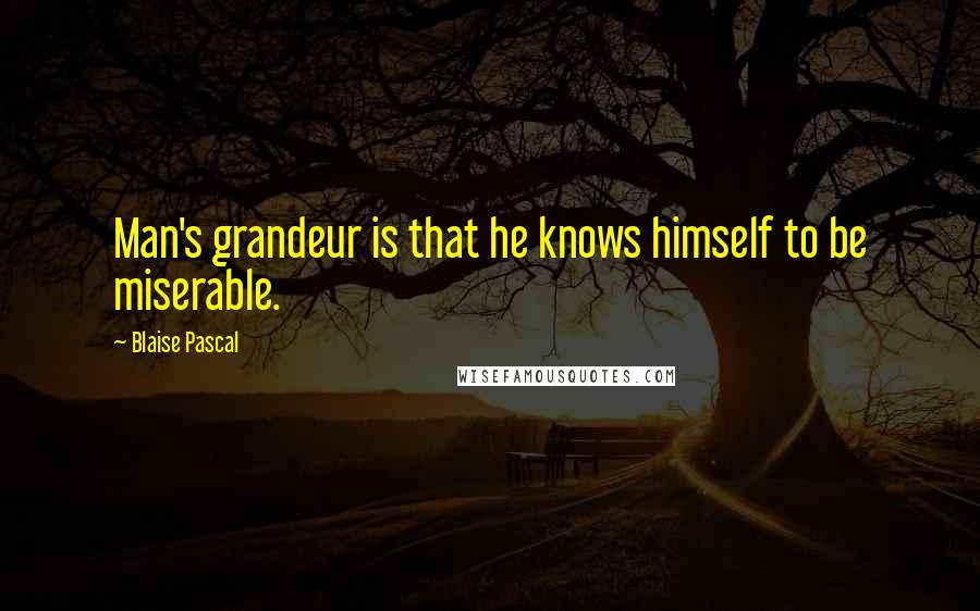 Blaise Pascal Quotes: Man's grandeur is that he knows himself to be miserable.