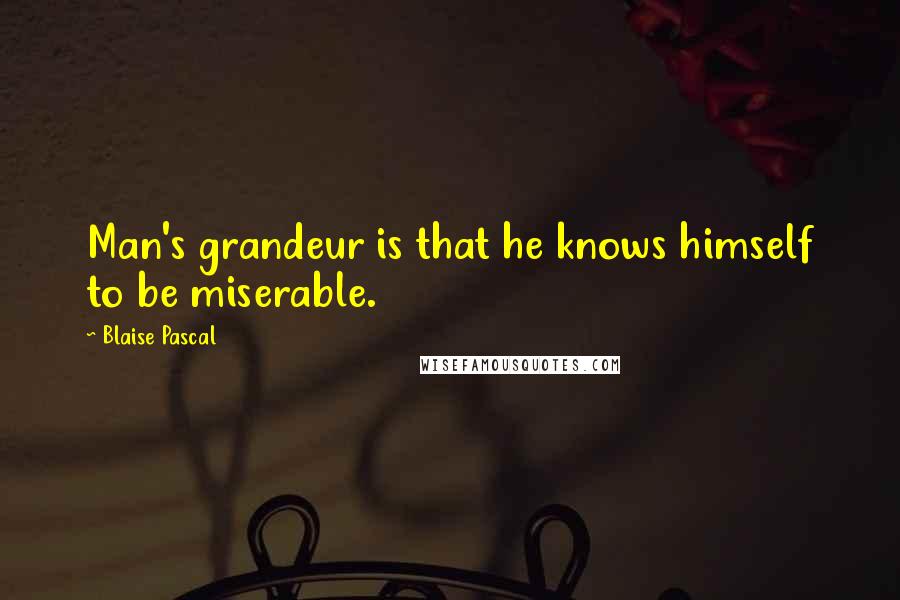 Blaise Pascal Quotes: Man's grandeur is that he knows himself to be miserable.