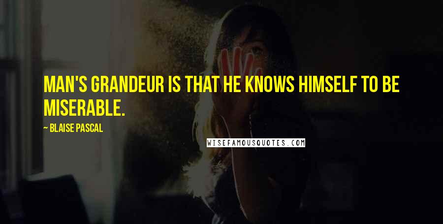 Blaise Pascal Quotes: Man's grandeur is that he knows himself to be miserable.