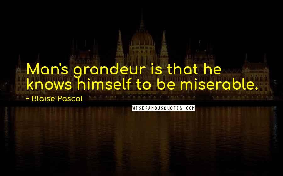 Blaise Pascal Quotes: Man's grandeur is that he knows himself to be miserable.