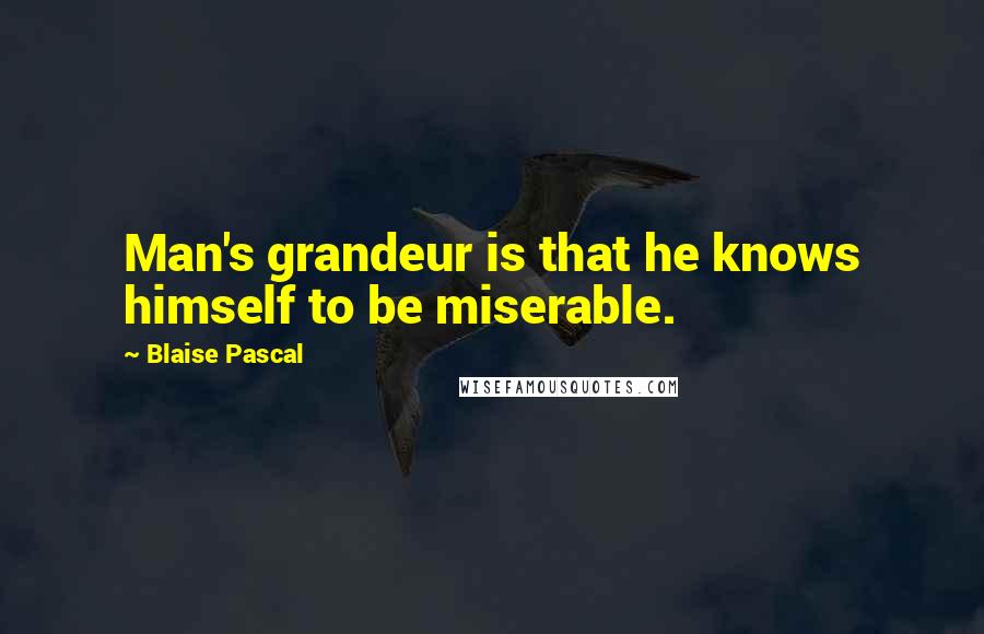 Blaise Pascal Quotes: Man's grandeur is that he knows himself to be miserable.