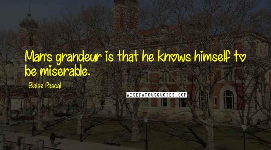 Blaise Pascal Quotes: Man's grandeur is that he knows himself to be miserable.